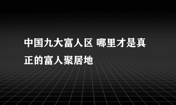 中国九大富人区 哪里才是真正的富人聚居地