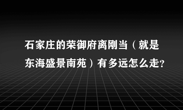 石家庄的荣御府离刚当（就是东海盛景南苑）有多远怎么走？