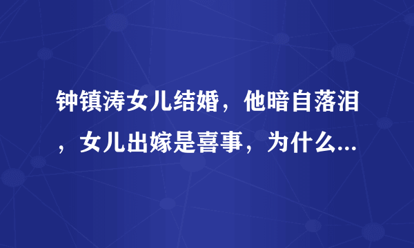 钟镇涛女儿结婚，他暗自落泪，女儿出嫁是喜事，为什么要哭呢？