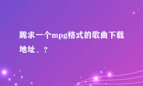 跪求一个mpg格式的歌曲下载地址、？