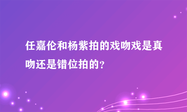 任嘉伦和杨紫拍的戏吻戏是真吻还是错位拍的？