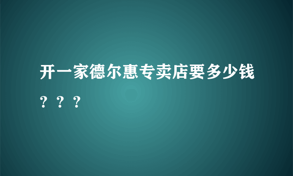 开一家德尔惠专卖店要多少钱？？？