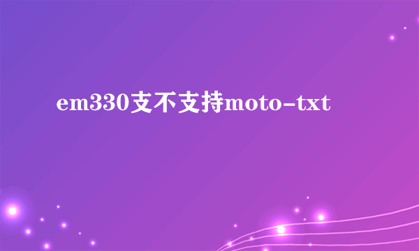 em330支不支持moto-txt