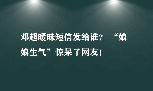 邓超暧昧短信发给谁？ “娘娘生气”惊呆了网友！