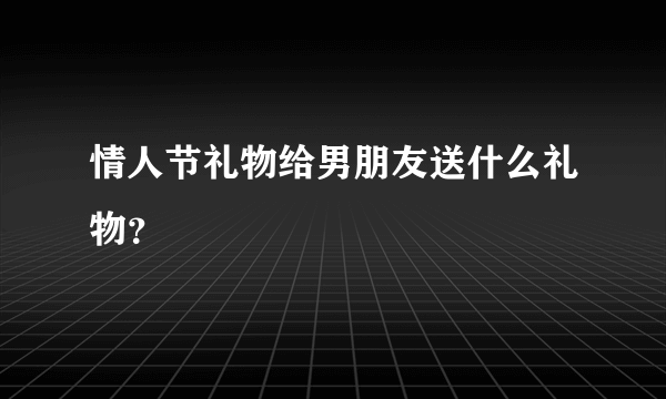 情人节礼物给男朋友送什么礼物？