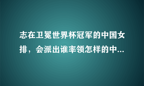 志在卫冕世界杯冠军的中国女排，会派出谁率领怎样的中国女排去冲击亚锦赛冠军？