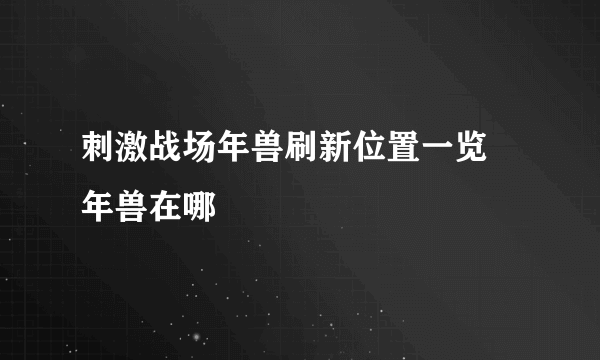 刺激战场年兽刷新位置一览 年兽在哪