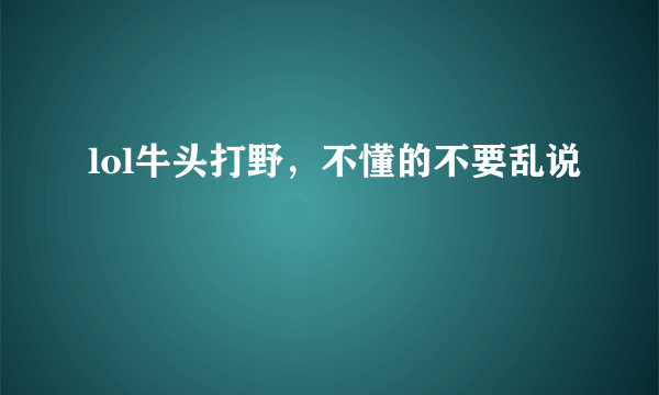 lol牛头打野，不懂的不要乱说