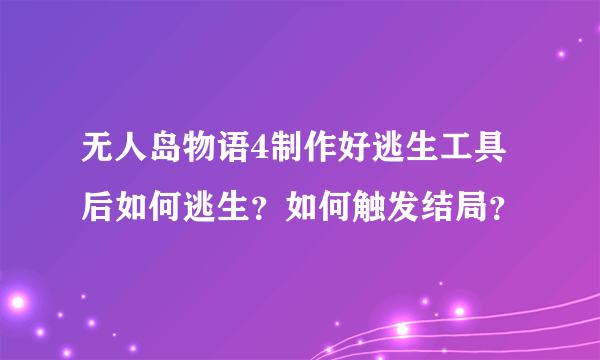 无人岛物语4制作好逃生工具后如何逃生？如何触发结局？