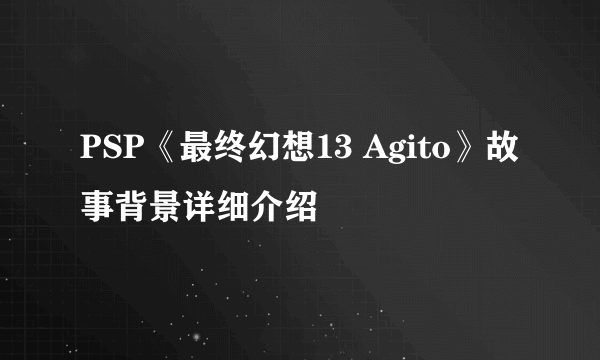 PSP《最终幻想13 Agito》故事背景详细介绍