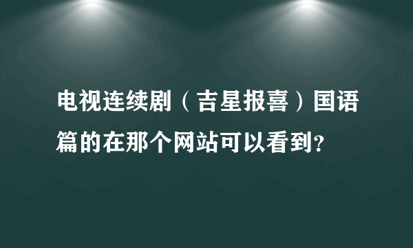 电视连续剧（吉星报喜）国语篇的在那个网站可以看到？