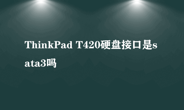 ThinkPad T420硬盘接口是sata3吗