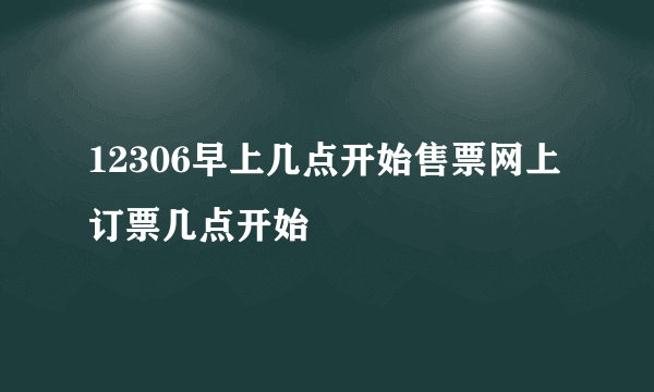 12306早上几点开始售票网上订票几点开始