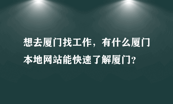 想去厦门找工作，有什么厦门本地网站能快速了解厦门？