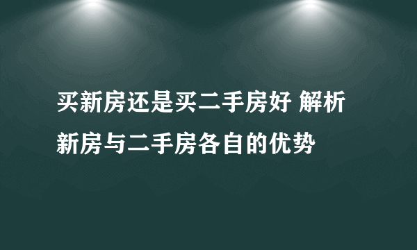 买新房还是买二手房好 解析新房与二手房各自的优势