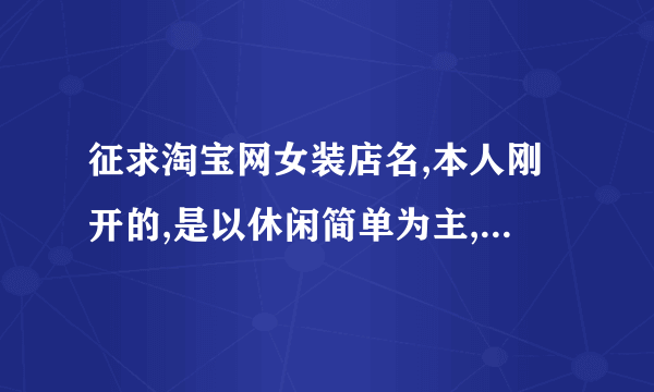 征求淘宝网女装店名,本人刚开的,是以休闲简单为主,名字好记但是要好听咯,谢谢啦