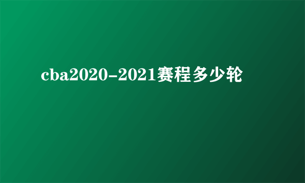 cba2020-2021赛程多少轮