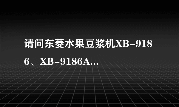 请问东菱水果豆浆机XB-9186、XB-9186A与XB-9186H有什么区别吗，为啥价钱相差较大