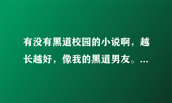 有没有黑道校园的小说啊，越长越好，像我的黑道男友。。。。。。。之类的，要越多越好哦