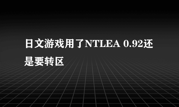 日文游戏用了NTLEA 0.92还是要转区