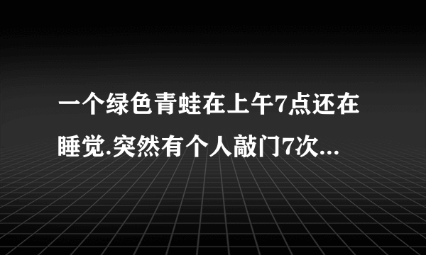 一个绿色青蛙在上午7点还在睡觉.突然有个人敲门7次. 原来是那个青蛙的