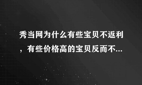 秀当网为什么有些宝贝不返利，有些价格高的宝贝反而不返利，为什么呀？