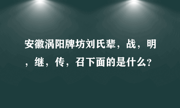 安徽涡阳牌坊刘氏辈，战，明，继，传，召下面的是什么？