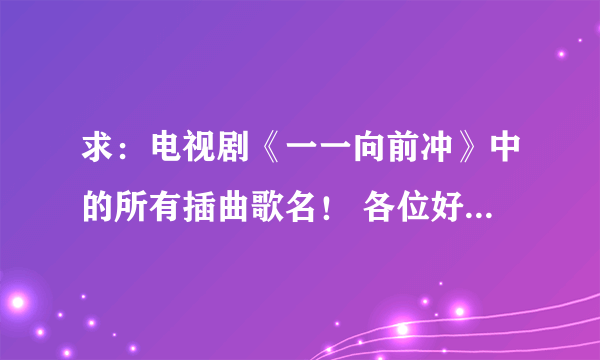 求：电视剧《一一向前冲》中的所有插曲歌名！ 各位好心的大哥大姐帮帮忙！！！谢谢！！！