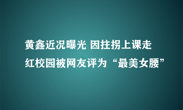 黄鑫近况曝光 因拄拐上课走红校园被网友评为“最美女腰”