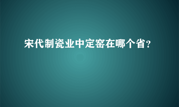 宋代制瓷业中定窑在哪个省？