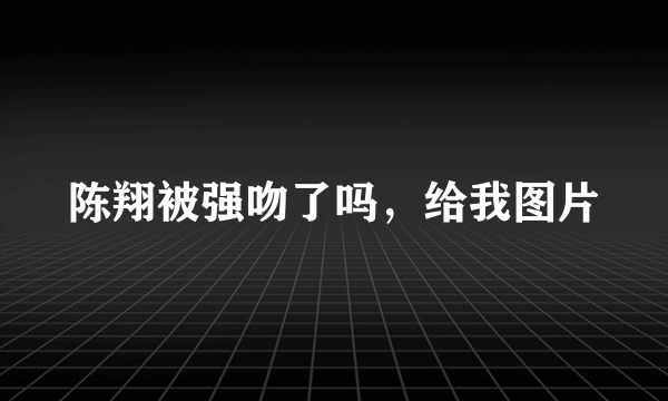 陈翔被强吻了吗，给我图片