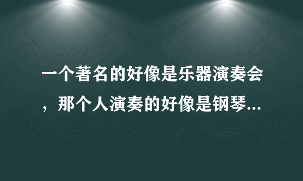 一个著名的好像是乐器演奏会，那个人演奏的好像是钢琴的样子，但是有好多键盘，上下左右好像都有