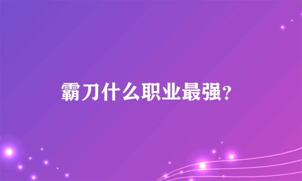 霸刀什么职业最强？