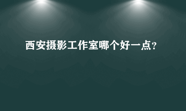 西安摄影工作室哪个好一点？