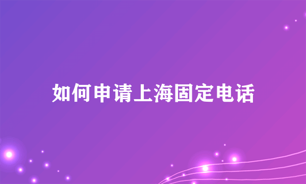 如何申请上海固定电话