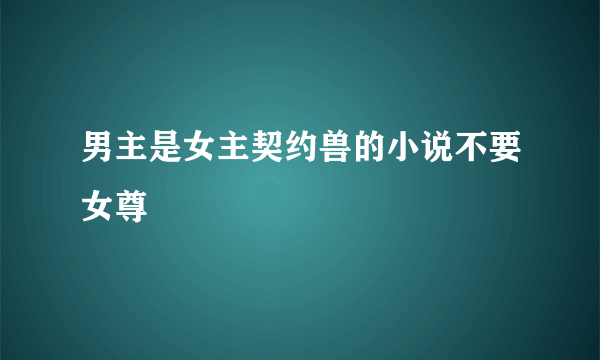 男主是女主契约兽的小说不要女尊