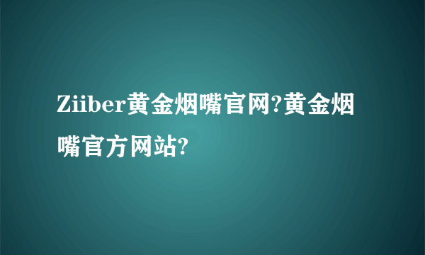 Ziiber黄金烟嘴官网?黄金烟嘴官方网站?