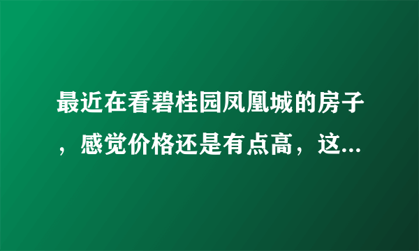 最近在看碧桂园凤凰城的房子，感觉价格还是有点高，这个小区之前价格如何？大概多少钱？