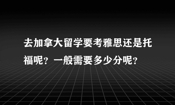 去加拿大留学要考雅思还是托福呢？一般需要多少分呢？