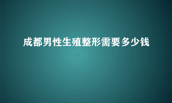 成都男性生殖整形需要多少钱