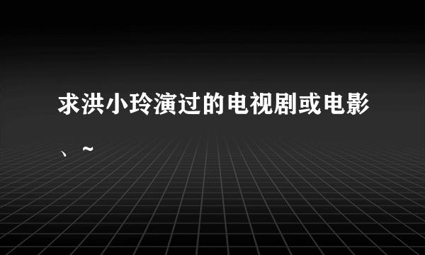 求洪小玲演过的电视剧或电影、~