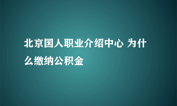 北京国人职业介绍中心 为什么缴纳公积金