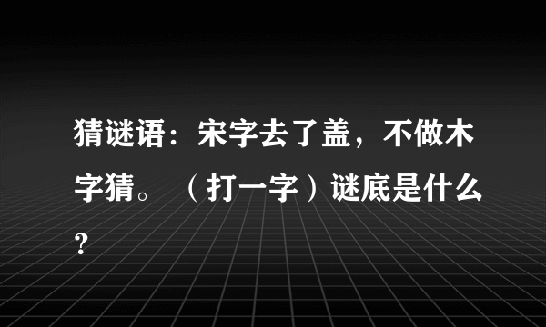 猜谜语：宋字去了盖，不做木字猜。 （打一字）谜底是什么？