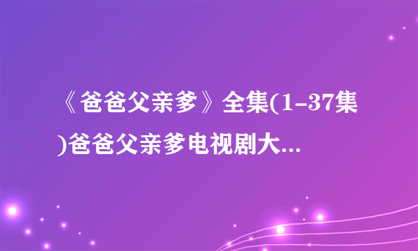 《爸爸父亲爹》全集(1-37集)爸爸父亲爹电视剧大结局剧情观看哪有？