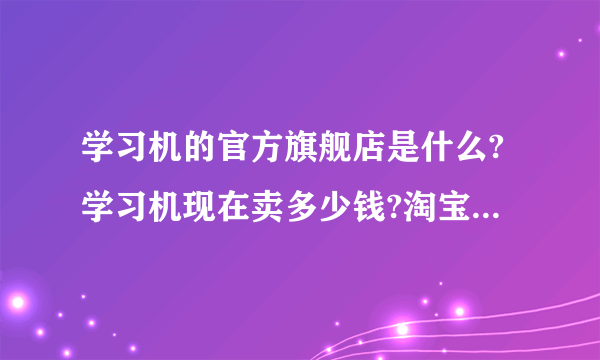 学习机的官方旗舰店是什么?学习机现在卖多少钱?淘宝上的学习机可信吗?