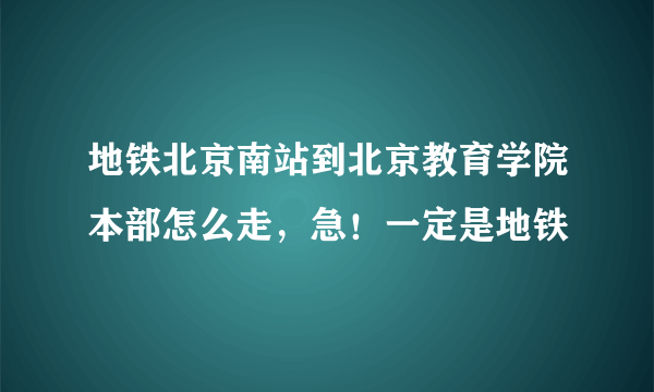 地铁北京南站到北京教育学院本部怎么走，急！一定是地铁