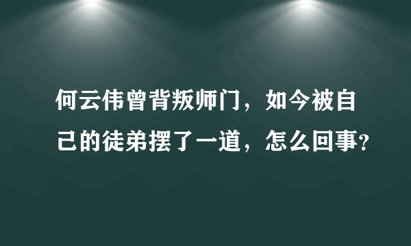 何云伟曾背叛师门，如今被自己的徒弟摆了一道，怎么回事？