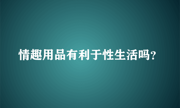 情趣用品有利于性生活吗？