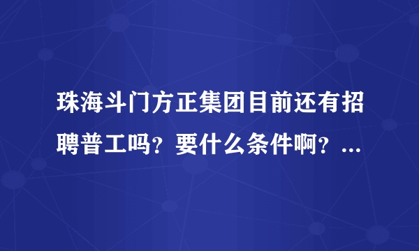 珠海斗门方正集团目前还有招聘普工吗？要什么条件啊？然后待遇怎样要考试吗？