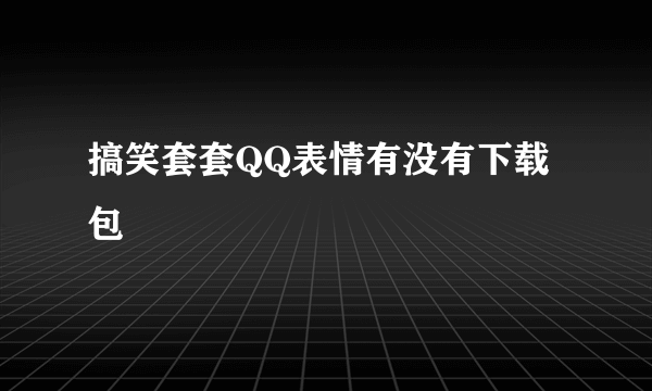 搞笑套套QQ表情有没有下载包